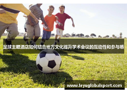 足球主题酒店如何结合地方文化提升学术会议的互动性和参与感